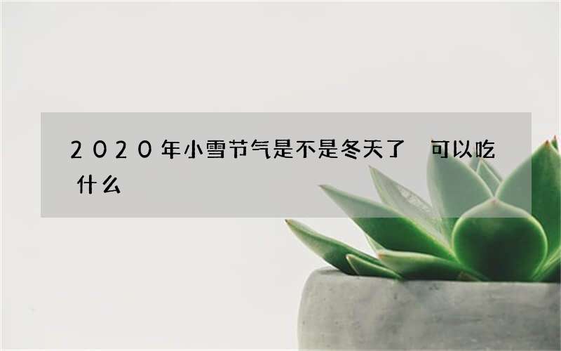 2020年小雪节气是不是冬天了 可以吃什么